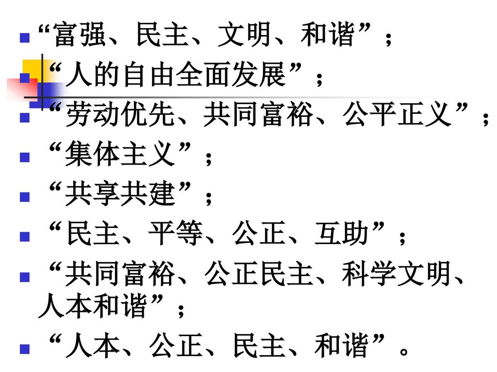 富强、民主、文明、和谐 ； 人的自由全面发展 ； 劳动优先、共同富裕、公平正义 ； 集体主义 ； 共享共建 ； 民主、平等、公正、互助 ； 共同富裕、公正民主、科学文明、人本和谐 ；