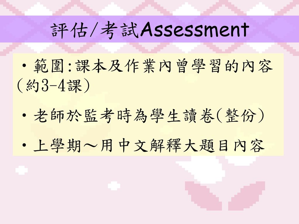 評估/考試Assessment 範圍:課本及作業內曾學習的內容(約3-4課) 老師於監考時為學生讀卷(整份) 上學期～用中文解釋大題目內容