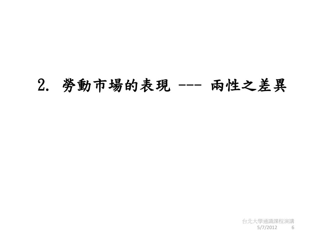 2. 勞動市場的表現 --- 兩性之差異 台北大學通識課程演講 5/7/2012 6