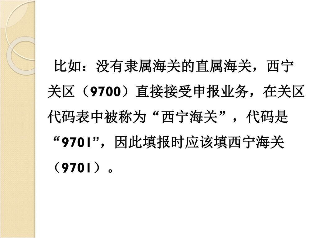 比如：没有隶属海关的直属海关，西宁 关区（9700）直接接受申报业务，在关区 代码表中被称为 西宁海关 ，代码是 9701 ，因此填报时应该填西宁海关 （9701）。