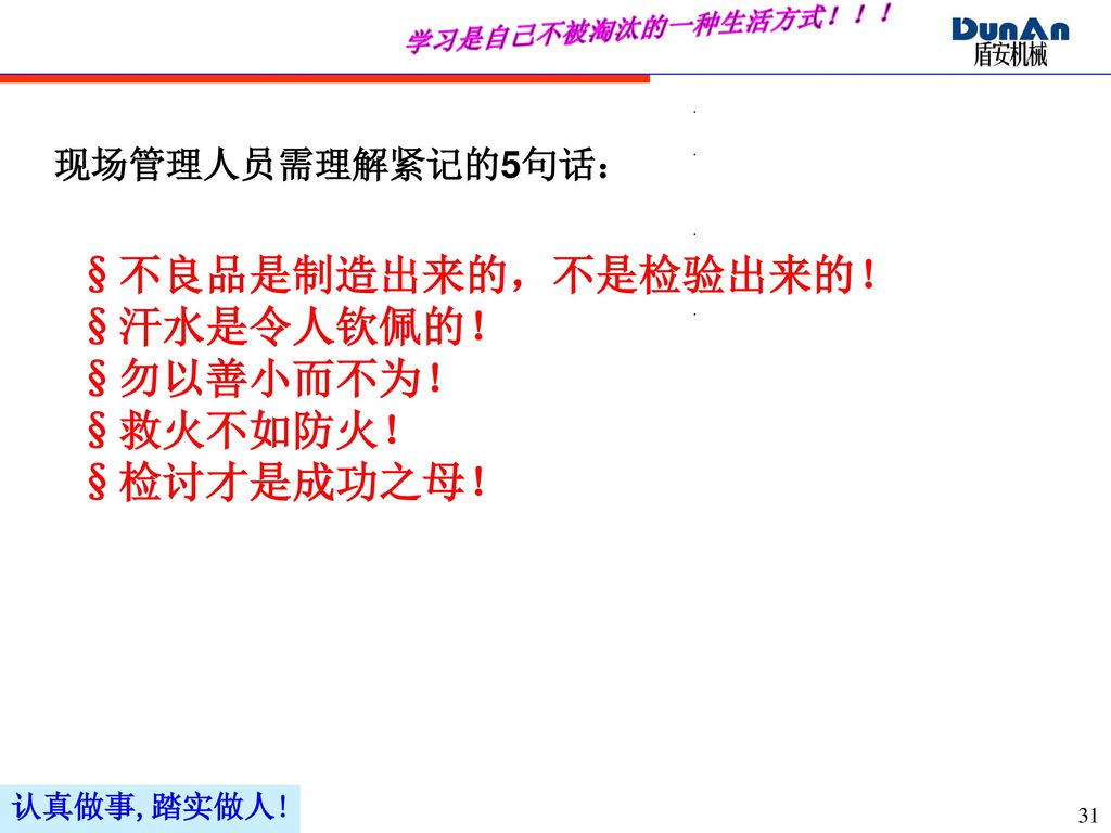 §不良品是制造出来的，不是检验出来的！ §汗水是令人钦佩的！ §勿以善小而不为！ §救火不如防火！ §检讨才是成功之母！