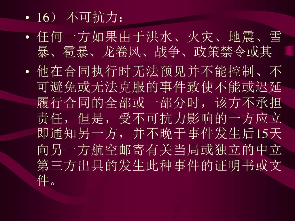 16） 不可抗力： 任何一方如果由于洪水、火灾、地震、雪暴、雹暴、龙卷风、战争、政策禁令或其.