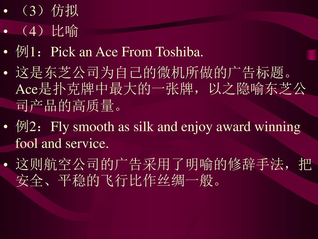 （3）仿拟 （4）比喻. 例1：Pick an Ace From Toshiba. 这是东芝公司为自己的微机所做的广告标题。Ace是扑克牌中最大的一张牌，以之隐喻东芝公司产品的高质量。