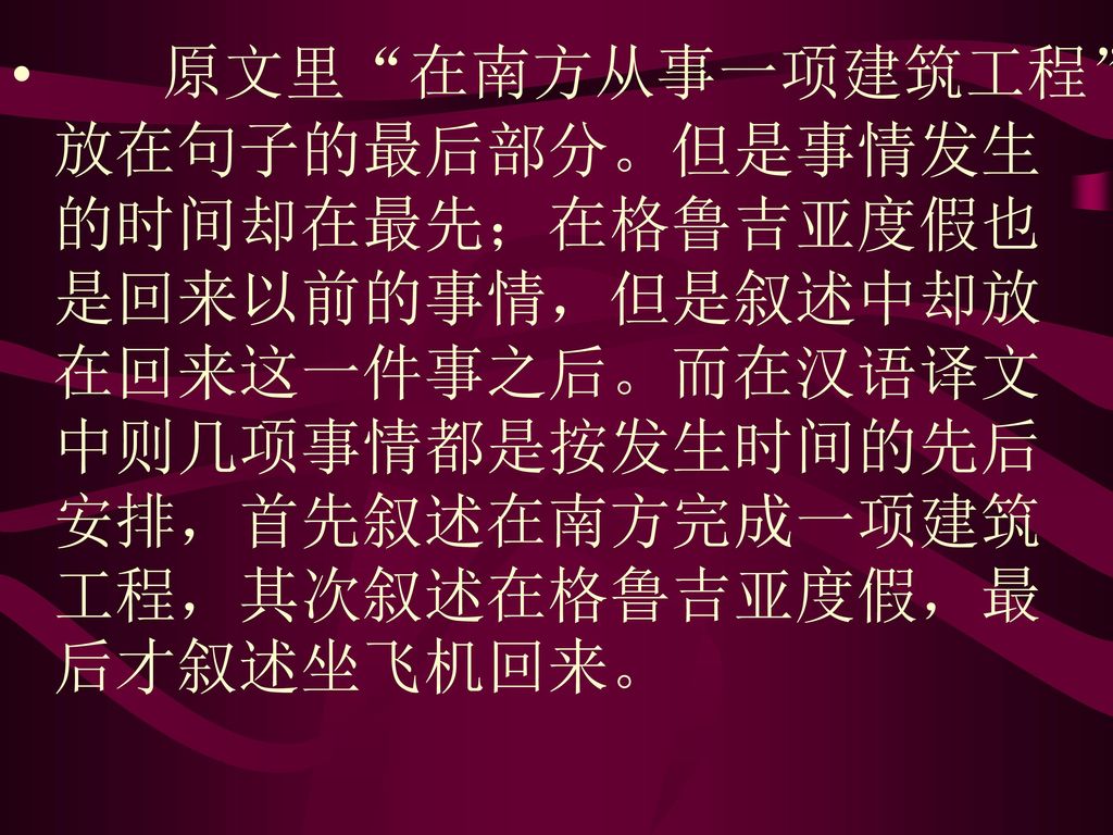 原文里 在南方从事一项建筑工程 放在句子的最后部分。但是事情发生的时间却在最先；在格鲁吉亚度假也是回来以前的事情，但是叙述中却放在回来这一件事之后。而在汉语译文中则几项事情都是按发生时间的先后安排，首先叙述在南方完成一项建筑工程，其次叙述在格鲁吉亚度假，最后才叙述坐飞机回来。