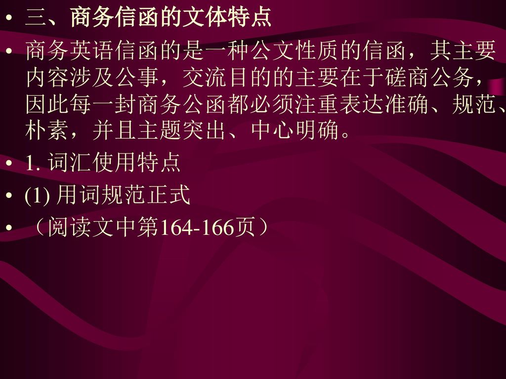 三、商务信函的文体特点 商务英语信函的是一种公文性质的信函，其主要内容涉及公事，交流目的的主要在于磋商公务，因此每一封商务公函都必须注重表达准确、规范、朴素，并且主题突出、中心明确。 1. 词汇使用特点.