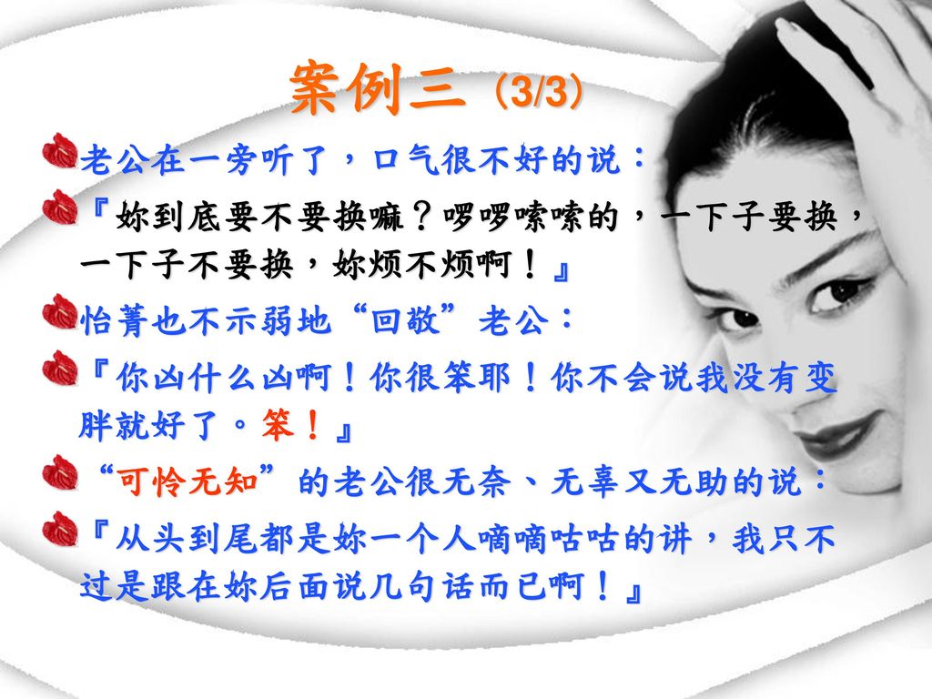 案例三（3/3） 老公在一旁听了，口气很不好的说： 『妳到底要不要换嘛？啰啰嗦嗦的，一下子要换，一下子不要换，妳烦不烦啊！』