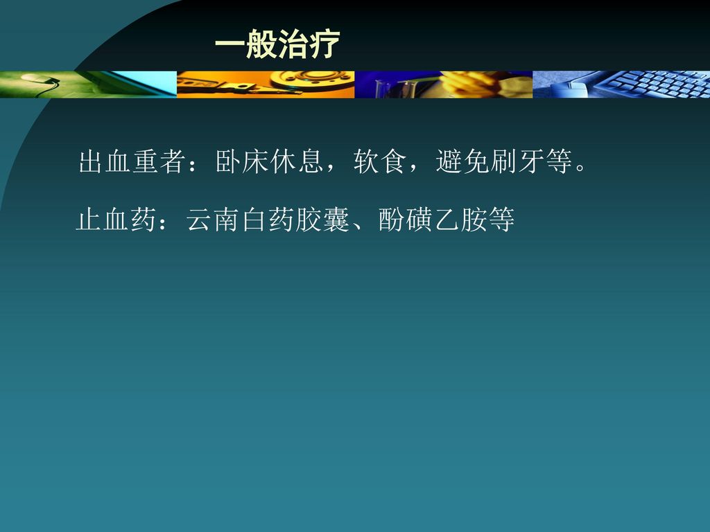 一般治疗 出血重者：卧床休息，软食，避免刷牙等。 止血药：云南白药胶囊、酚磺乙胺等