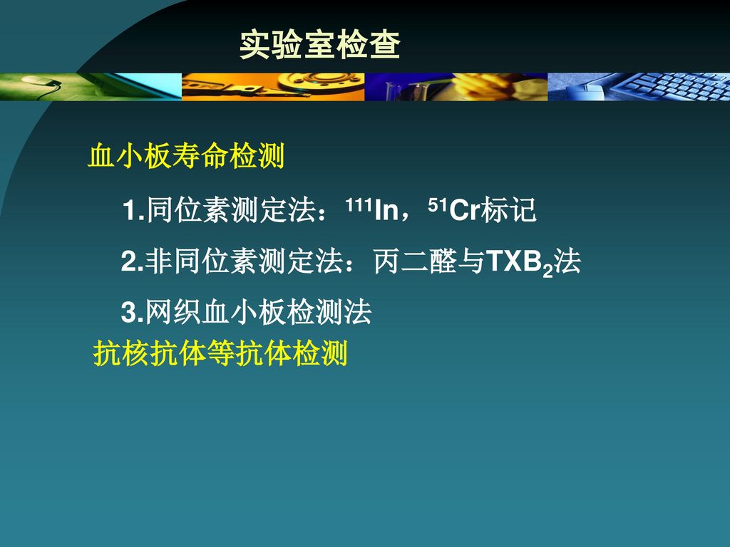 实验室检查 1.同位素测定法：111In，51Cr标记 2.非同位素测定法：丙二醛与TXB2法 3.网织血小板检测法 抗核抗体等抗体检测