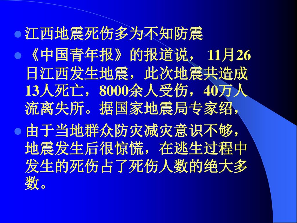 江西地震死伤多为不知防震 《中国青年报》的报道说， 11月26日江西发生地震，此次地震共造成13人死亡，8000余人受伤，40万人流离失所。据国家地震局专家绍， 由于当地群众防灾减灾意识不够，地震发生后很惊慌，在逃生过程中发生的死伤占了死伤人数的绝大多数。