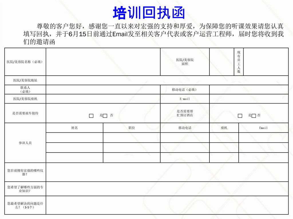 培训回执函 尊敬的客户您好，感谢您一直以来对宏强的支持和厚爱，为保障您的听课效果请您认真填写回执，并于6月15日前通过 发至相关客户代表或客户运营工程师，届时您将收到我们的邀请函. 医院/美容院名称（必填）