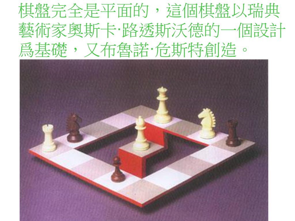 棋盤完全是平面的，這個棋盤以瑞典藝術家奧斯卡·路透斯沃德的一個設計爲基礎，又布魯諾·危斯特創造。