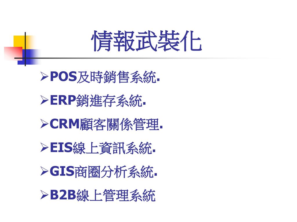 情報武裝化 POS及時銷售系統. ERP銷進存系統. CRM顧客關係管理. EIS線上資訊系統. GIS商圈分析系統. B2B線上管理系統