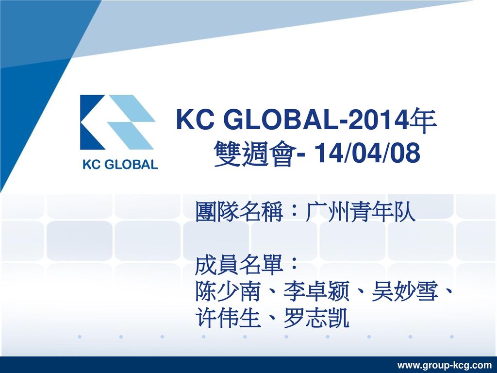 KC GLOBAL-2014年 雙週會- 14/04/08 團隊名稱：广州青年队 成員名單： 陈少南、李卓颍、吴妙雪、许伟生、罗志凯