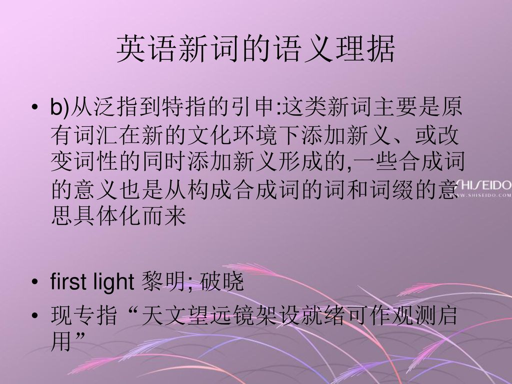 英语新词的语义理据 b)从泛指到特指的引申:这类新词主要是原有词汇在新的文化环境下添加新义、或改变词性的同时添加新义形成的,一些合成词的意义也是从构成合成词的词和词缀的意思具体化而来. first light 黎明; 破晓.