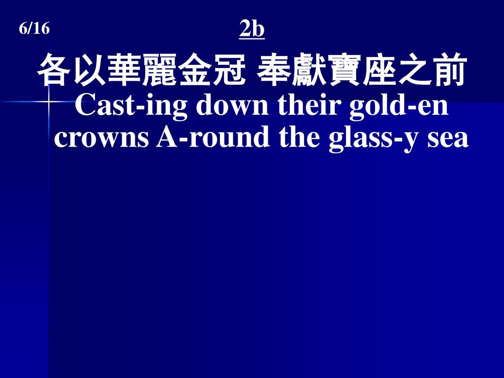 2b 各以華麗金冠 奉獻寶座之前 Cast-ing down their gold-en crowns A-round the glass-y sea 6/16