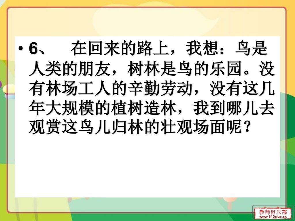 6、 在回来的路上，我想：鸟是人类的朋友，树林是鸟的乐园。没有林场工人的辛勤劳动，没有这几年大规模的植树造林，我到哪儿去观赏这鸟儿归林的壮观场面呢？