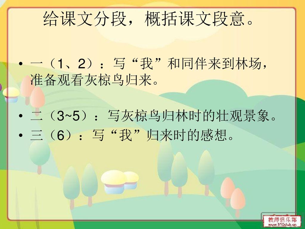 给课文分段，概括课文段意。 一（1、2）：写 我 和同伴来到林场，准备观看灰椋鸟归来。 二（3~5）：写灰椋鸟归林时的壮观景象。