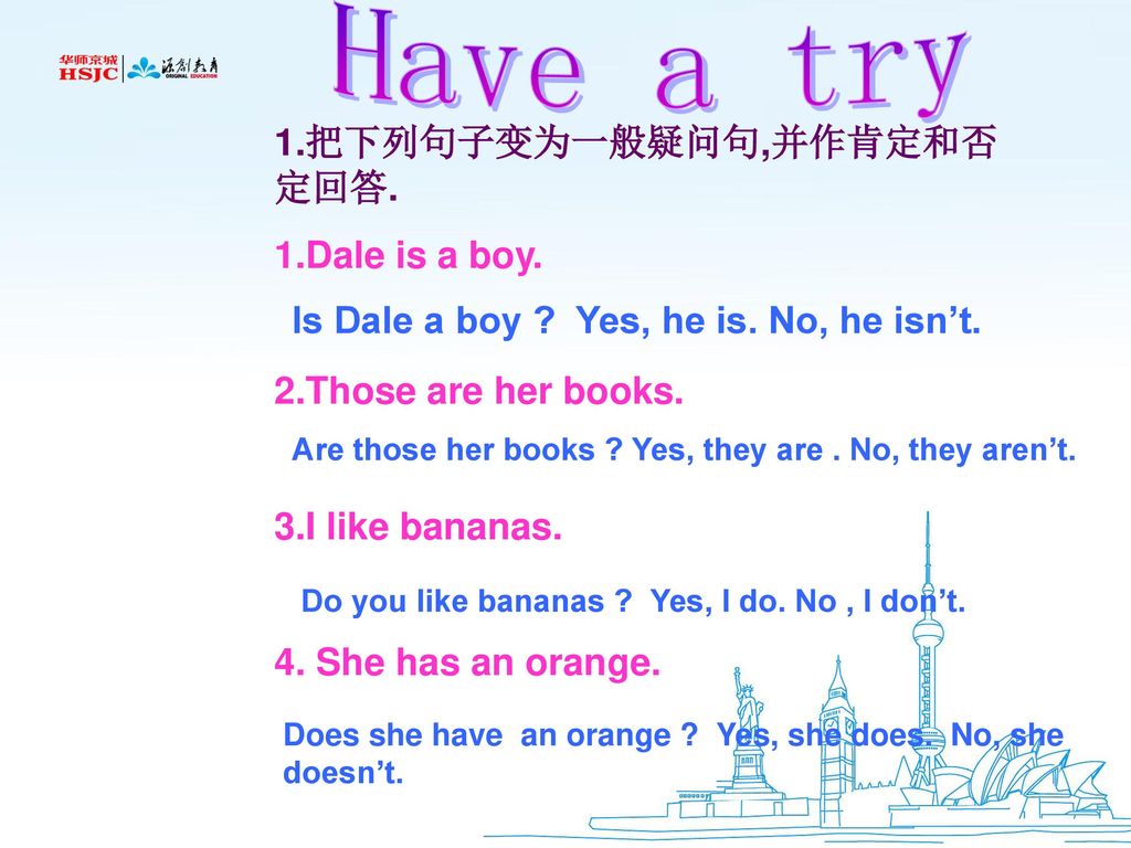 Have a try 1.把下列句子变为一般疑问句,并作肯定和否定回答. 1.Dale is a boy.
