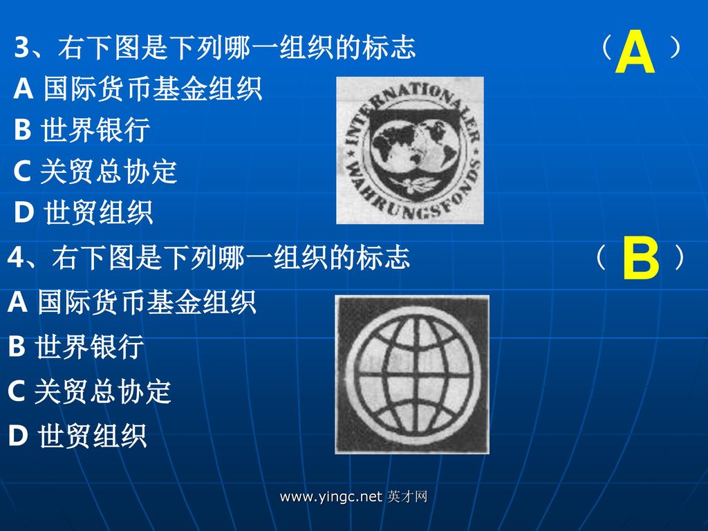 A B 3、右下图是下列哪一组织的标志 ( ） A 国际货币基金组织 B 世界银行 C 关贸总协定 D 世贸组织