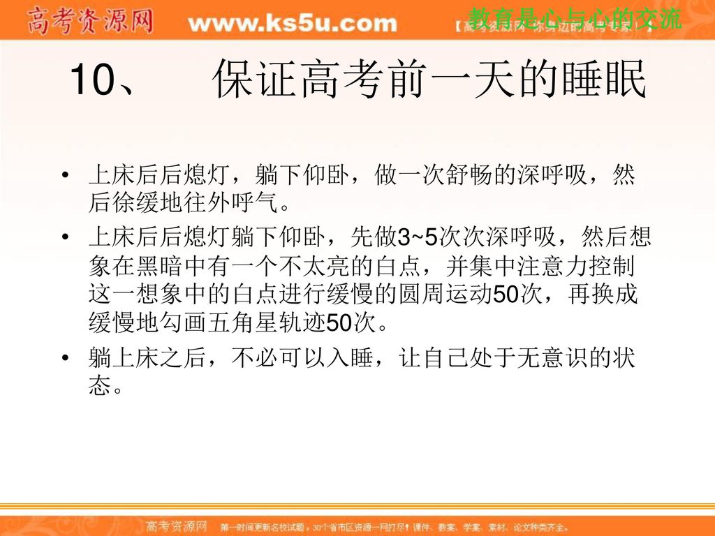 10、 保证高考前一天的睡眠 上床后后熄灯，躺下仰卧，做一次舒畅的深呼吸，然后徐缓地往外呼气。