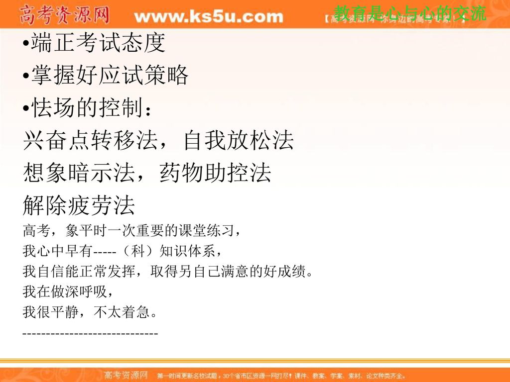 端正考试态度 掌握好应试策略 怯场的控制： 兴奋点转移法，自我放松法 想象暗示法，药物助控法 解除疲劳法 高考，象平时一次重要的课堂练习，