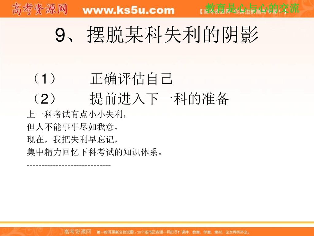 9、 摆脱某科失利的阴影 （1） 正确评估自己 （2） 提前进入下一科的准备 上一科考试有点小小失利， 但人不能事事尽如我意，