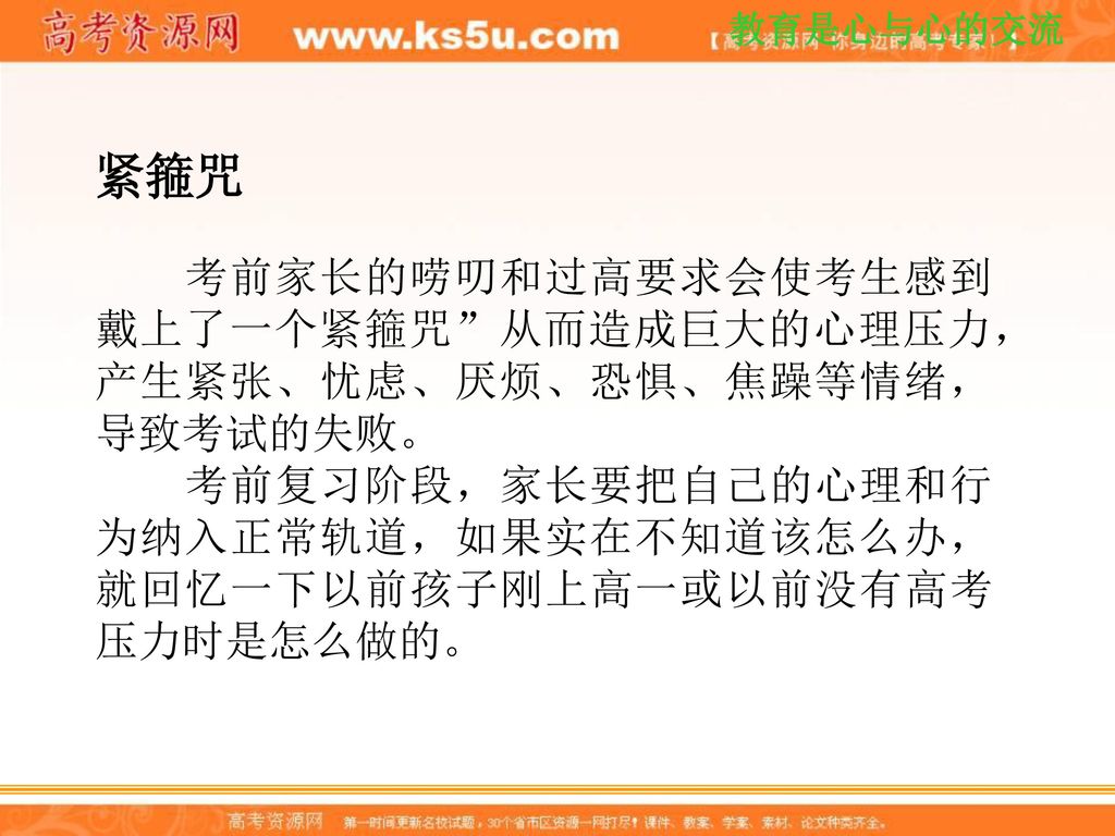 紧箍咒 考前家长的唠叨和过高要求会使考生感到戴上了一个紧箍咒 从而造成巨大的心理压力，产生紧张、忧虑、厌烦、恐惧、焦躁等情绪，导致考试的失败。 考前复习阶段，家长要把自己的心理和行为纳入正常轨道，如果实在不知道该怎么办，就回忆一下以前孩子刚上高一或以前没有高考压力时是怎么做的。