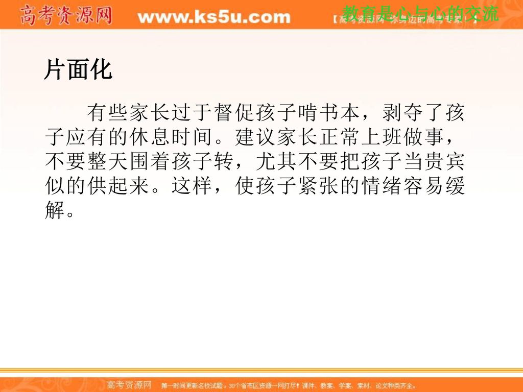 片面化 有些家长过于督促孩子啃书本，剥夺了孩子应有的休息时间。建议家长正常上班做事，不要整天围着孩子转，尤其不要把孩子当贵宾似的供起来。这样，使孩子紧张的情绪容易缓解。