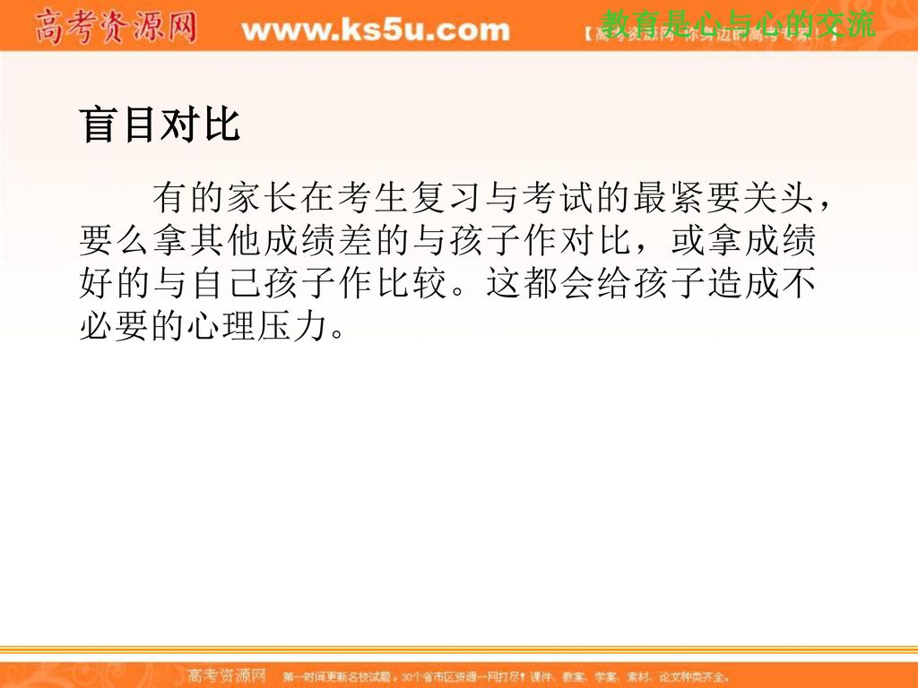 盲目对比 有的家长在考生复习与考试的最紧要关头，要么拿其他成绩差的与孩子作对比，或拿成绩好的与自己孩子作比较。这都会给孩子造成不必要的心理压力。