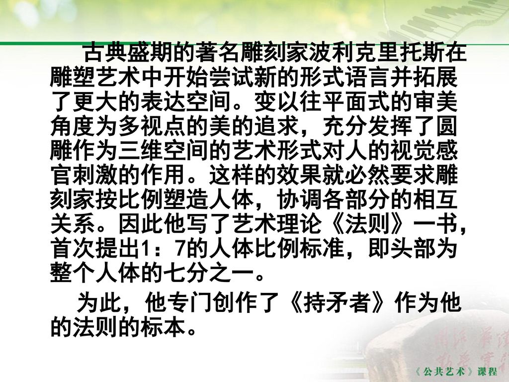 古典盛期的著名雕刻家波利克里托斯在雕塑艺术中开始尝试新的形式语言并拓展了更大的表达空间。变以往平面式的审美角度为多视点的美的追求，充分发挥了圆雕作为三维空间的艺术形式对人的视觉感官刺激的作用。这样的效果就必然要求雕刻家按比例塑造人体，协调各部分的相互关系。因此他写了艺术理论《法则》一书，首次提出1：7的人体比例标准，即头部为整个人体的七分之一。