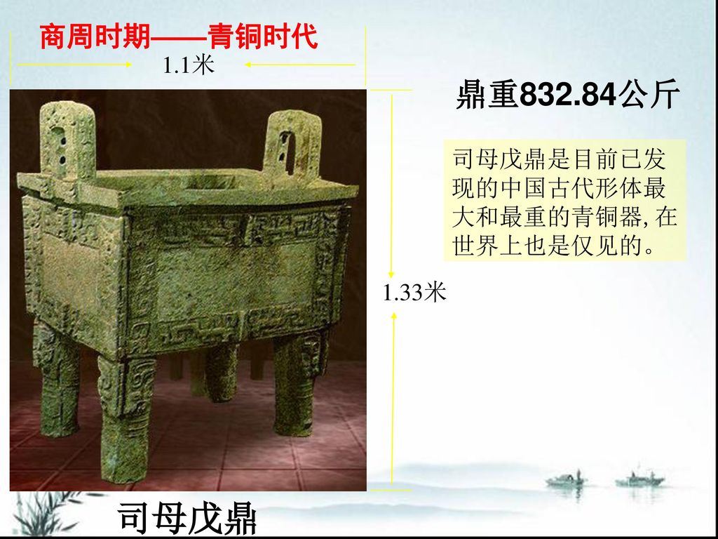 司母戊鼎 鼎重832.84公斤 商周时期——青铜时代 1.1米 司母戊鼎是目前已发现的中国古代形体最大和最重的青铜器,在世界上也是仅见的。