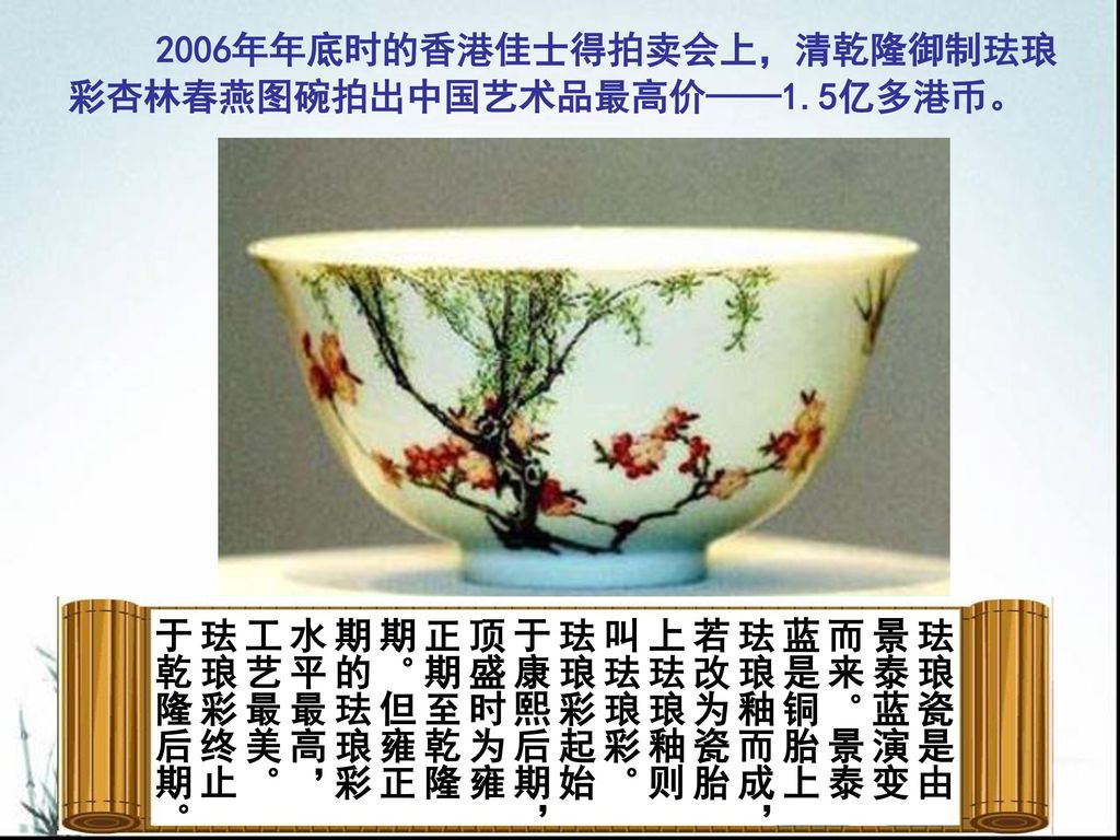 2006年年底时的香港佳士得拍卖会上，清乾隆御制珐琅彩杏林春燕图碗拍出中国艺术品最高价——1.5亿多港币。