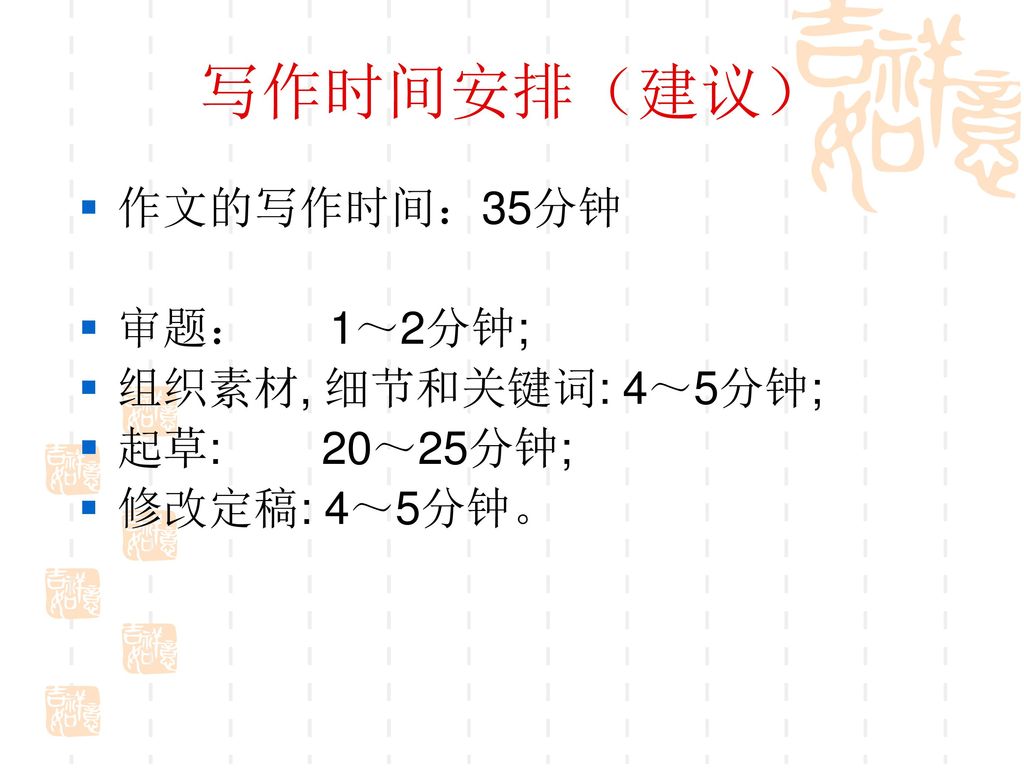 写作时间安排（建议） 作文的写作时间：35分钟 审题： 1～2分钟; 组织素材, 细节和关键词: 4～5分钟; 起草: 20～25分钟;