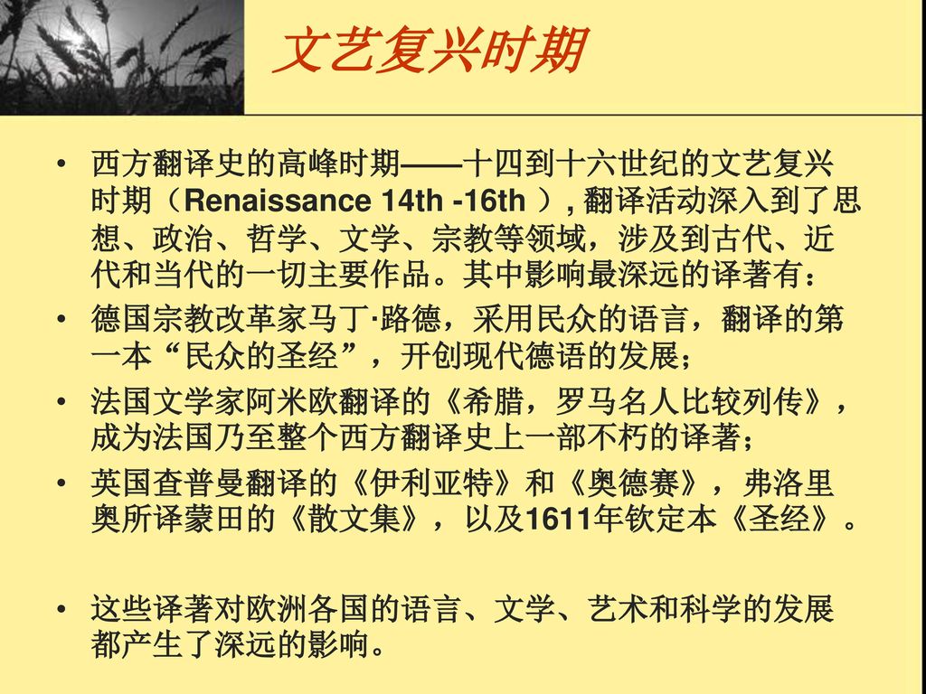 文艺复兴时期 西方翻译史的高峰时期——十四到十六世纪的文艺复兴时期（Renaissance 14th -16th ）, 翻译活动深入到了思想、政治、哲学、文学、宗教等领域，涉及到古代、近代和当代的一切主要作品。其中影响最深远的译著有：