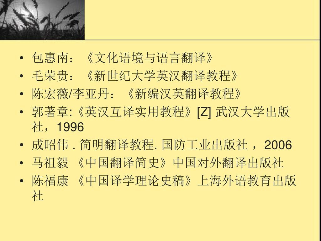 包惠南：《文化语境与语言翻译》 毛荣贵：《新世纪大学英汉翻译教程》 陈宏薇/李亚丹：《新编汉英翻译教程》 郭著章:《英汉互译实用教程》[Z] 武汉大学出版社，1996. 成昭伟 . 简明翻译教程. 国防工业出版社 ，2006.