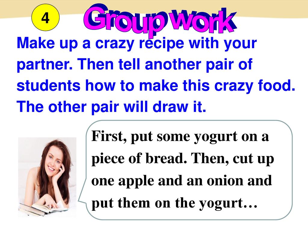 4 Group work. Make up a crazy recipe with your partner. Then tell another pair of students how to make this crazy food. The other pair will draw it.