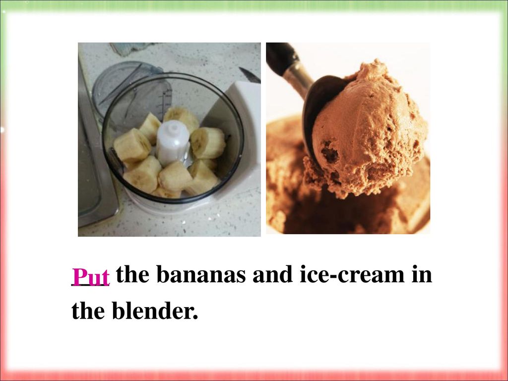 ___ the bananas and ice-cream in the blender.
