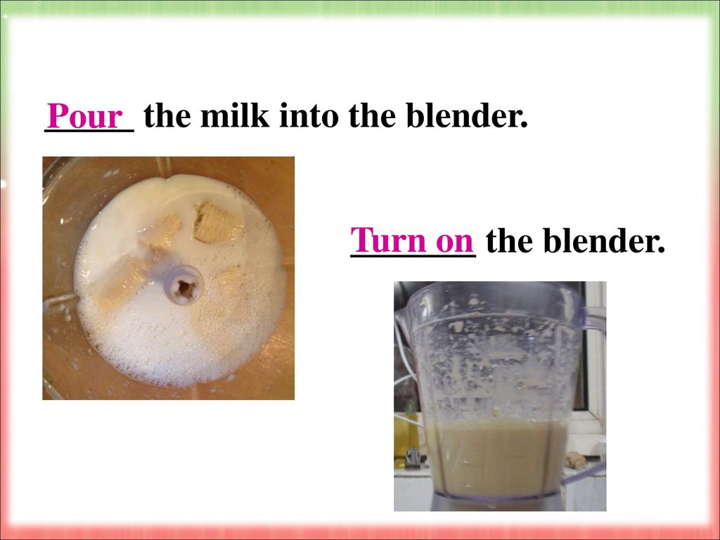 _____ the milk into the blender.