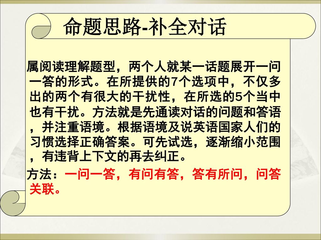 属阅读理解题型，两个人就某一话题展开一问一答的形式。在所提供的7个选项中，不仅多出的两个有很大的干扰性，在所选的5个当中也有干扰。方法就是先通读对话的问题和答语，并注重语境。根据语境及说英语国家人们的习惯选择正确答案。可先试选，逐渐缩小范围，有违背上下文的再去纠正。 方法：一问一答，有问有答，答有所问，问答关联。