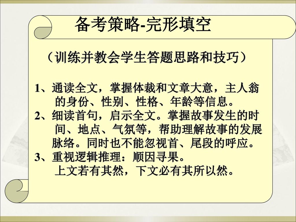 备考策略-完形填空 （训练并教会学生答题思路和技巧） 1、通读全文，掌握体裁和文章大意，主人翁 的身份、性别、性格、年龄等信息。