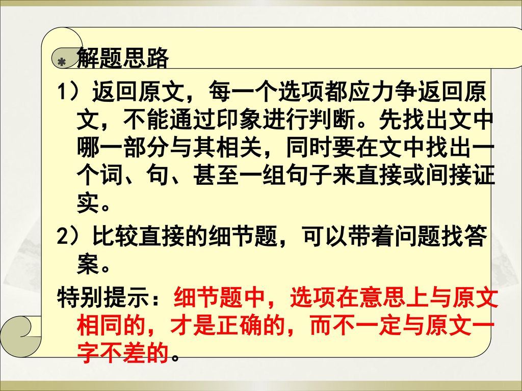 解题思路 1）返回原文，每一个选项都应力争返回原文，不能通过印象进行判断。先找出文中哪一部分与其相关，同时要在文中找出一个词、句、甚至一组句子来直接或间接证实。 2）比较直接的细节题，可以带着问题找答案。