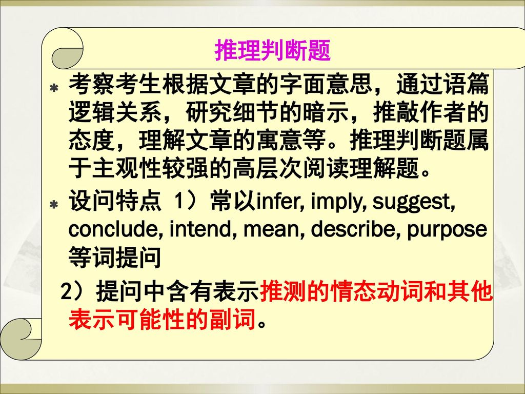 推理判断题 考察考生根据文章的字面意思，通过语篇逻辑关系，研究细节的暗示，推敲作者的态度，理解文章的寓意等。推理判断题属于主观性较强的高层次阅读理解题。