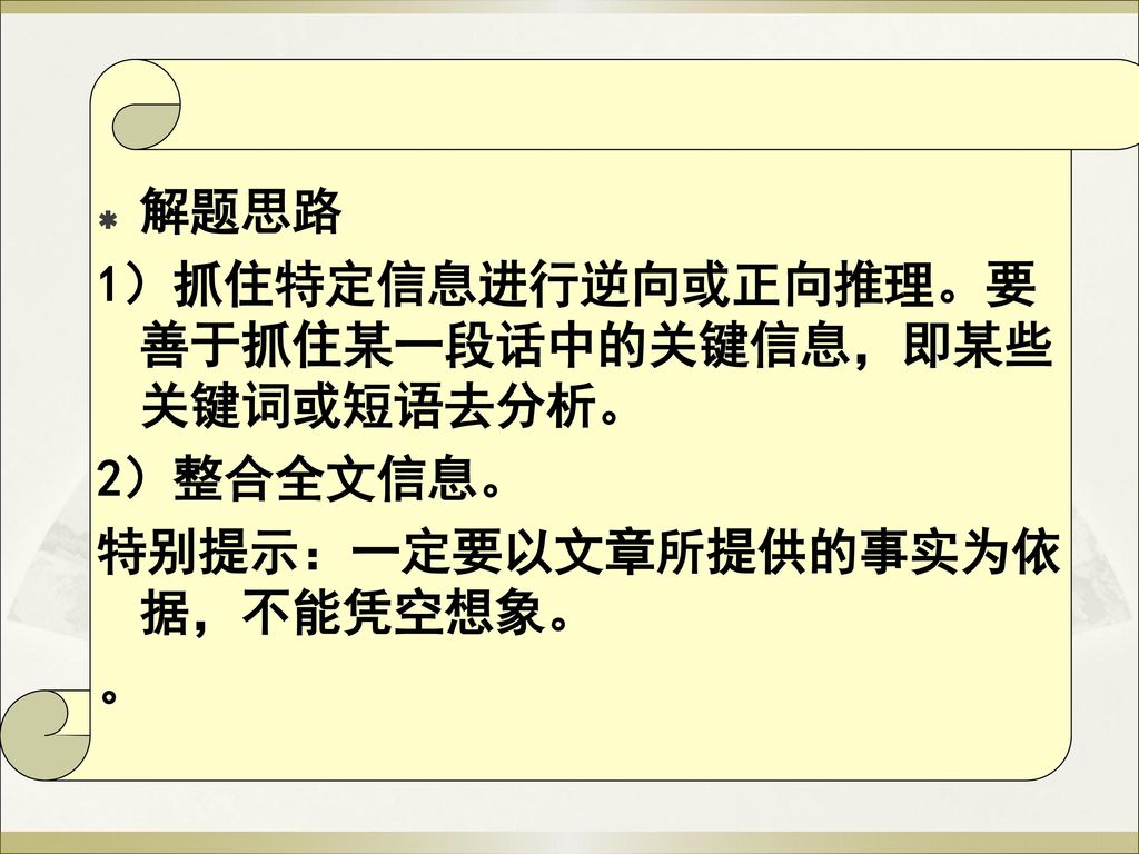 解题思路 1）抓住特定信息进行逆向或正向推理。要善于抓住某一段话中的关键信息，即某些关键词或短语去分析。 2）整合全文信息。 特别提示：一定要以文章所提供的事实为依据，不能凭空想象。 。