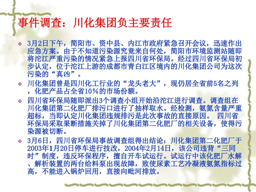 事件调查：川化集团负主要责任 3月2日下午，简阳市、资中县、内江市政府紧急召开会议，迅速作出应急方案。由于不知道污染源究竟来自何处，简阳市环境监测站随即将沱江严重污染的情况紧急上报四川省环保局。经过四川省环保局初步认定，位于沱江上游的成都市青白江区境内的川化集团公司为这次污染的 真凶 。