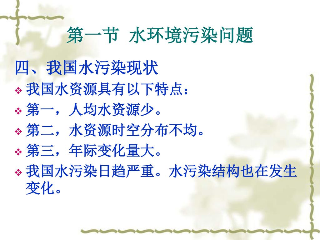 第一节 水环境污染问题 四、我国水污染现状 我国水资源具有以下特点： 第一，人均水资源少。 第二，水资源时空分布不均。 第三，年际变化量大。