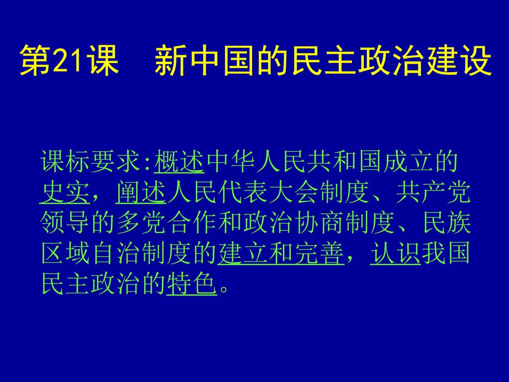 第21课 新中国的民主政治建设 课标要求:概述中华人民共和国成立的史实，阐述人民代表大会制度、共产党领导的多党合作和政治协商制度、民族区域自治制度的建立和完善，认识我国民主政治的特色。