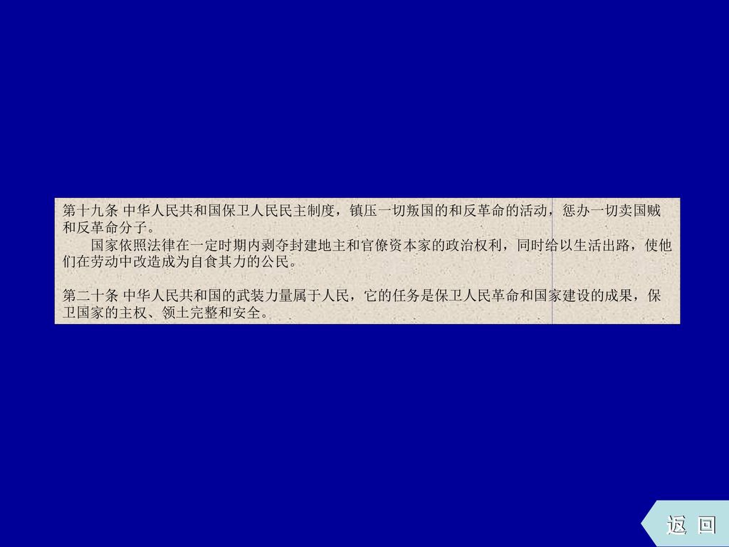 第十九条 中华人民共和国保卫人民民主制度，镇压一切叛国的和反革命的活动，惩办一切卖国贼和反革命分子。 国家依照法律在一定时期内剥夺封建地主和官僚资本家的政治权利，同时给以生活出路，使他们在劳动中改造成为自食其力的公民。