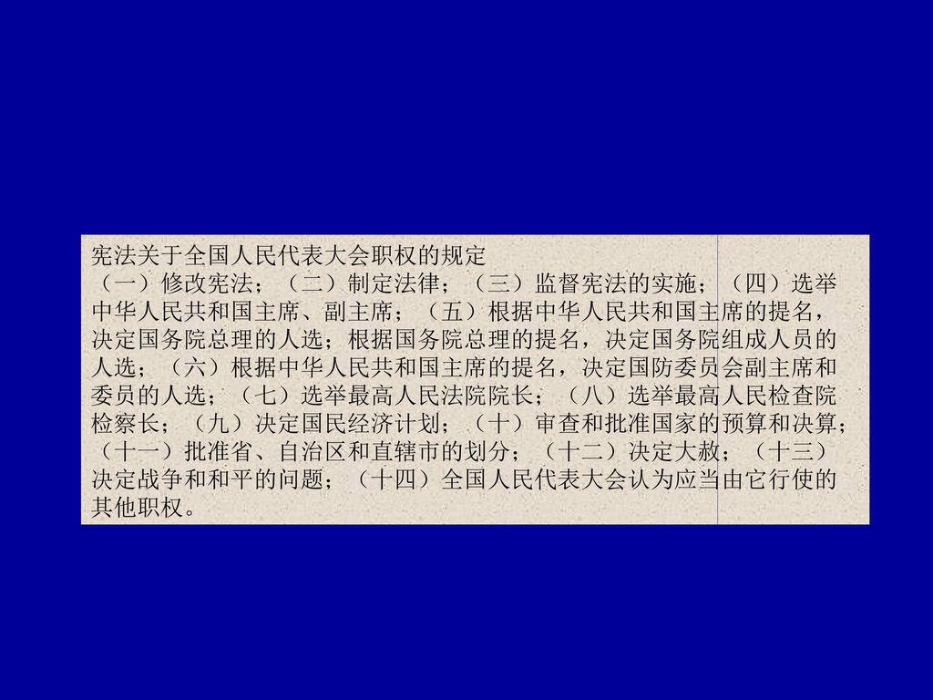 宪法关于全国人民代表大会职权的规定 （一）修改宪法；（二）制定法律；（三）监督宪法的实施；（四）选举. 中华人民共和国主席、副主席；（五）根据中华人民共和国主席的提名， 决定国务院总理的人选；根据国务院总理的提名，决定国务院组成人员的.