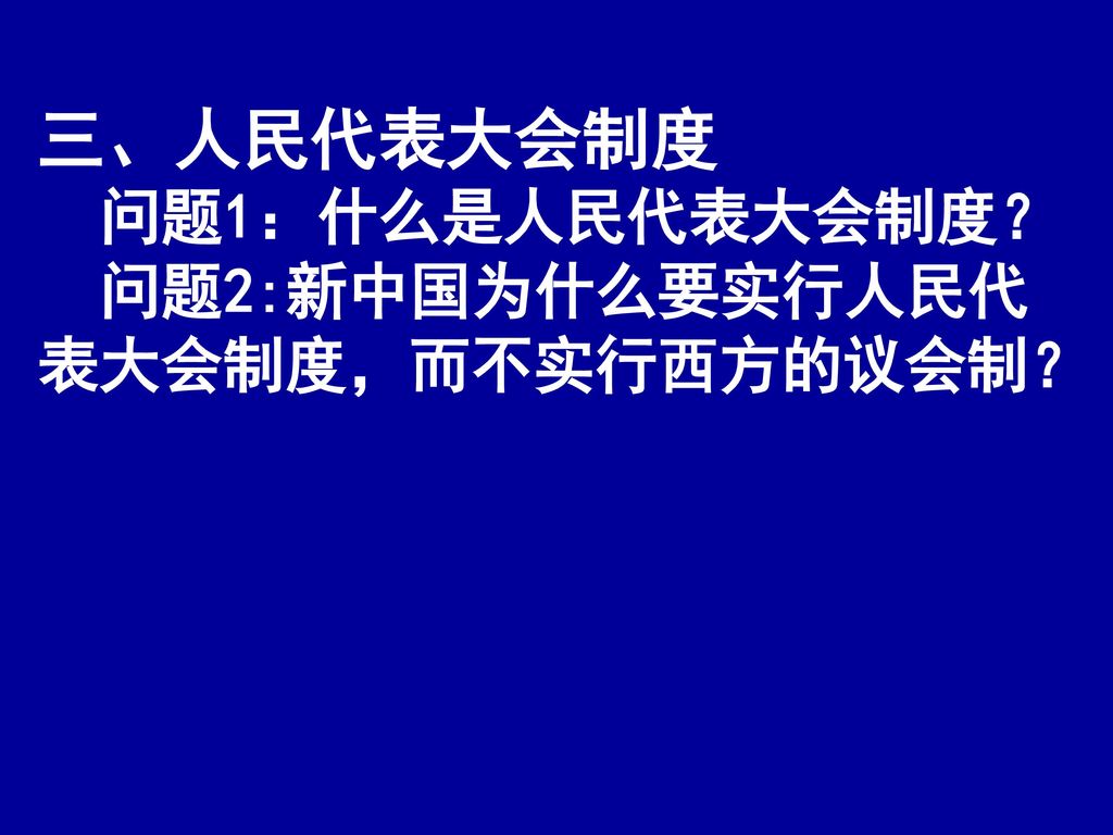 三、人民代表大会制度 问题1：什么是人民代表大会制度？ 问题2:新中国为什么要实行人民代表大会制度，而不实行西方的议会制？