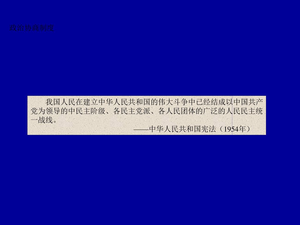 政治协商制度 我国人民在建立中华人民共和国的伟大斗争中已经结成以中国共产 党为领导的中民主阶级、各民主党派、各人民团体的广泛的人民民主统 一战线。 ——中华人民共和国宪法（1954年）